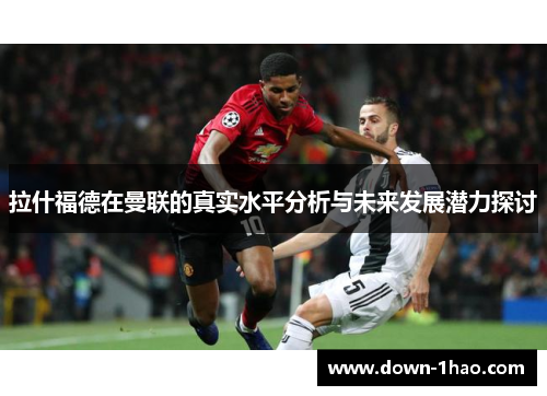 拉什福德在曼联的真实水平分析与未来发展潜力探讨