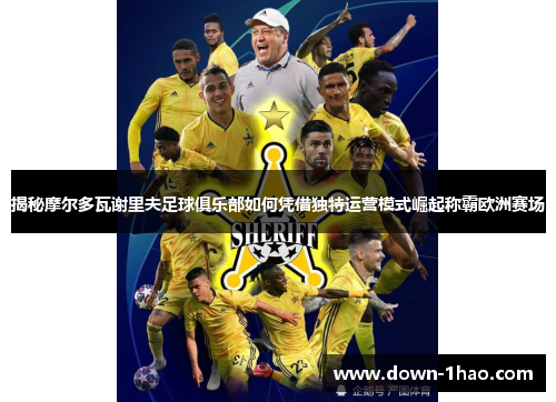 揭秘摩尔多瓦谢里夫足球俱乐部如何凭借独特运营模式崛起称霸欧洲赛场