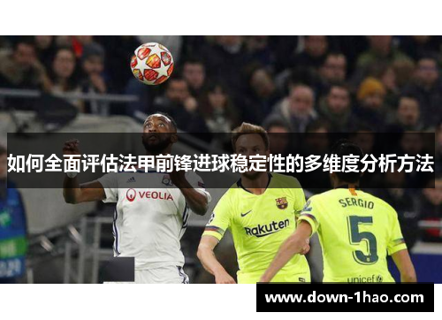 如何全面评估法甲前锋进球稳定性的多维度分析方法 如何全面评估法甲前锋进球稳定性的多维度分析方法