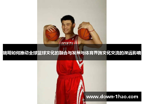 姚明如何推动全球篮球文化的融合与发展与体育界跨文化交流的深远影响