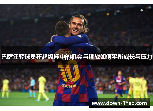 巴萨年轻球员在超级杯中的机会与挑战如何平衡成长与压力