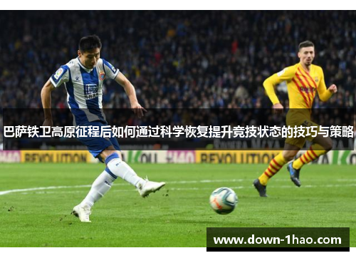 巴萨铁卫高原征程后如何通过科学恢复提升竞技状态的技巧与策略 巴萨铁卫高原征程后如何通过科学恢复提升竞技状态的技巧与策略