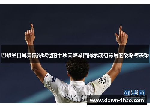 巴黎圣日耳曼赢得欧冠的十项关键举措揭示成功背后的战略与决策 巴黎圣日耳曼赢得欧冠的十项关键举措揭示成功背后的战略与决策