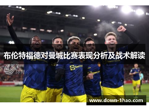 布伦特福德对曼城比赛表现分析及战术解读 布伦特福德对曼城比赛表现分析及战术解读