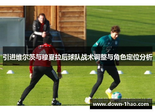 引进维尔茨与穆夏拉后球队战术调整与角色定位分析