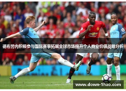 德布劳内积极参与国际赛事拓展全球市场提升个人商业价值战略分析 德布劳内积极参与国际赛事拓展全球市场提升个人商业价值战略分析