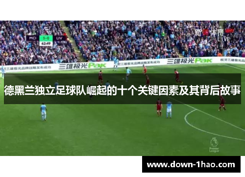 德黑兰独立足球队崛起的十个关键因素及其背后故事 德黑兰独立足球队崛起的十个关键因素及其背后故事