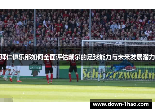 拜仁俱乐部如何全面评估戴尔的足球能力与未来发展潜力 拜仁俱乐部如何全面评估戴尔的足球能力与未来发展潜力