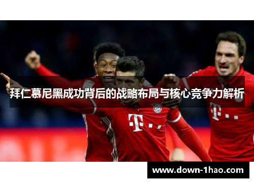 拜仁慕尼黑成功背后的战略布局与核心竞争力解析 拜仁慕尼黑成功背后的战略布局与核心竞争力解析