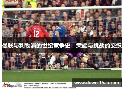 曼联与利物浦的世纪竞争史:荣耀与挑战的交织 曼联与利物浦的世纪竞争史:荣耀与挑战的交织