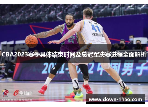 CBA2023赛季具体结束时间及总冠军决赛进程全面解析 CBA2023赛季具体结束时间及总冠军决赛进程全面解析