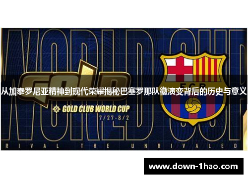 从加泰罗尼亚精神到现代荣耀揭秘巴塞罗那队徽演变背后的历史与意义 从加泰罗尼亚精神到现代荣耀揭秘巴塞罗那队徽演变背后的历史与意义