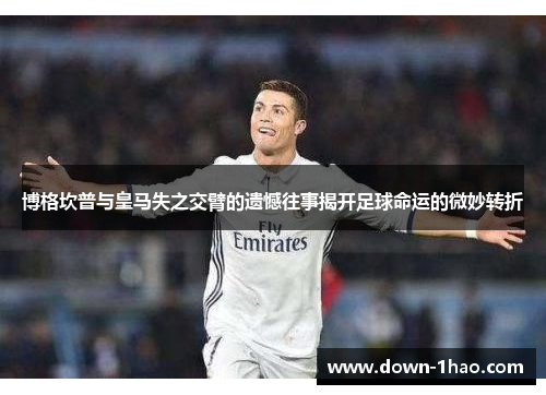 博格坎普与皇马失之交臂的遗憾往事揭开足球命运的微妙转折 博格坎普与皇马失之交臂的遗憾往事揭开足球命运的微妙转折