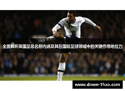 全面解析英国足总名称内涵及其在国际足球领域中的关键作用地位力