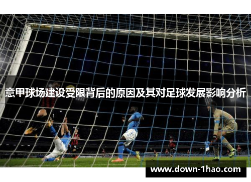 意甲球场建设受限背后的原因及其对足球发展影响分析 意甲球场建设受限背后的原因及其对足球发展影响分析