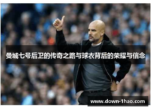 曼城七号后卫的传奇之路与球衣背后的荣耀与信念 曼城七号后卫的传奇之路与球衣背后的荣耀与信念