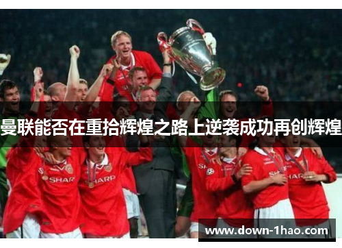 曼联能否在重拾辉煌之路上逆袭成功再创辉煌 曼联能否在重拾辉煌之路上逆袭成功再创辉煌