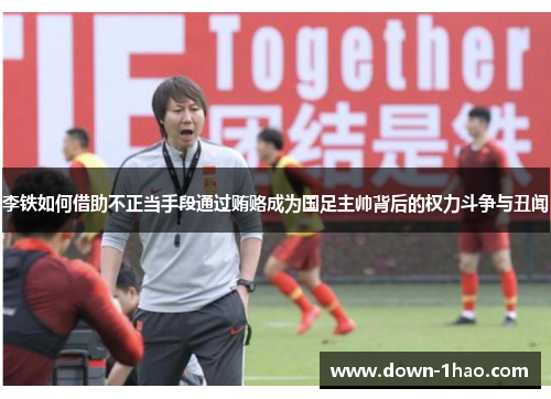 李铁如何借助不正当手段通过贿赂成为国足主帅背后的权力斗争与丑闻