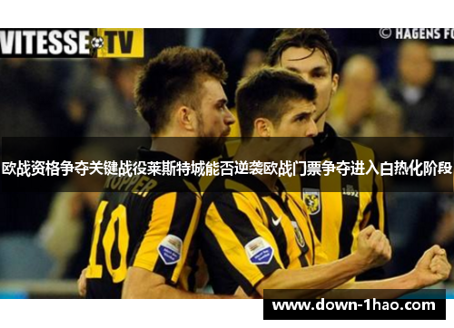 欧战资格争夺关键战役莱斯特城能否逆袭欧战门票争夺进入白热化阶段