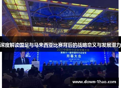 深度解读国足与马来西亚比赛背后的战略意义与发展潜力 深度解读国足与马来西亚比赛背后的战略意义与发展潜力