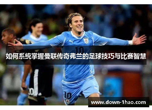 如何系统掌握曼联传奇弗兰的足球技巧与比赛智慧 如何系统掌握曼联传奇弗兰的足球技巧与比赛智慧