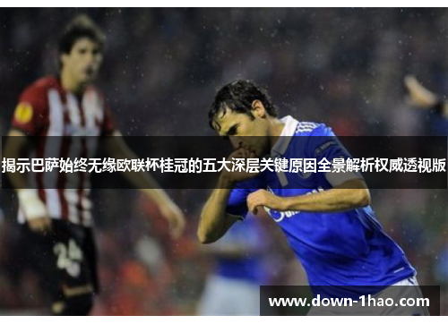 揭示巴萨始终无缘欧联杯桂冠的五大深层关键原因全景解析权威透视版 揭示巴萨始终无缘欧联杯桂冠的五大深层关键原因全景解析权威透视版