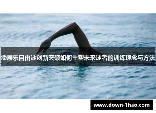 潘展乐自由泳创新突破如何重塑未来泳者的训练理念与方法 潘展乐自由泳创新突破如何重塑未来泳者的训练理念与方法