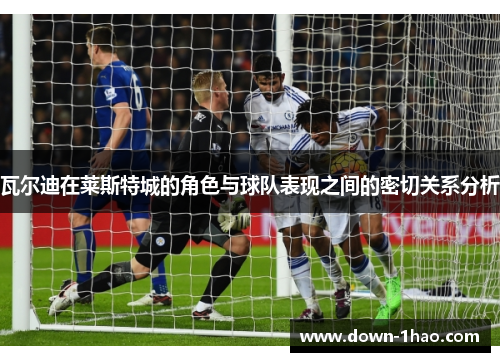 瓦尔迪在莱斯特城的角色与球队表现之间的密切关系分析 瓦尔迪在莱斯特城的角色与球队表现之间的密切关系分析