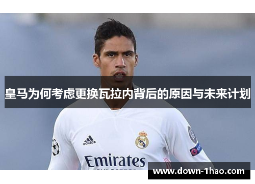 皇马为何考虑更换瓦拉内背后的原因与未来计划