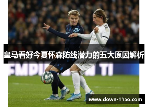 皇马看好今夏怀森防线潜力的五大原因解析
