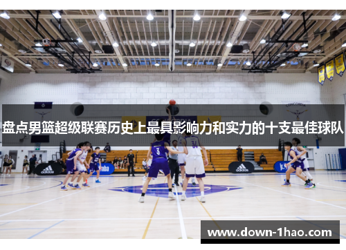 盘点男篮超级联赛历史上最具影响力和实力的十支最佳球队 盘点男篮超级联赛历史上最具影响力和实力的十支最佳球队