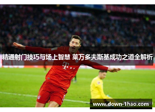 精通射门技巧与场上智慧 莱万多夫斯基成功之道全解析