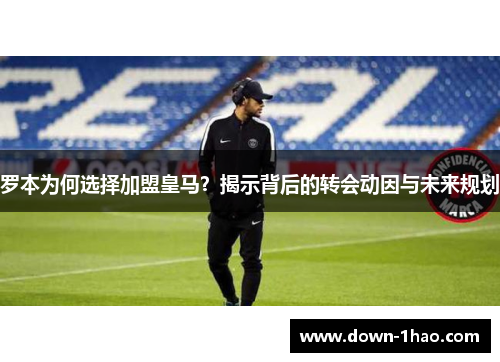 罗本为何选择加盟皇马？揭示背后的转会动因与未来规划