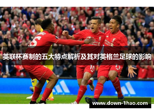 英联杯赛制的五大特点解析及其对英格兰足球的影响