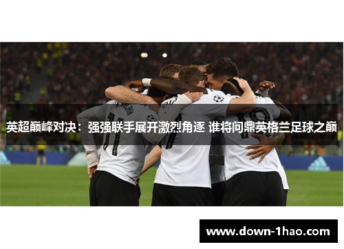 英超巅峰对决：强强联手展开激烈角逐 谁将问鼎英格兰足球之巅