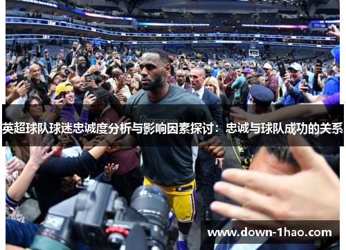 英超球队球迷忠诚度分析与影响因素探讨:忠诚与球队成功的关系 英超球队球迷忠诚度分析与影响因素探讨:忠诚与球队成功的关系