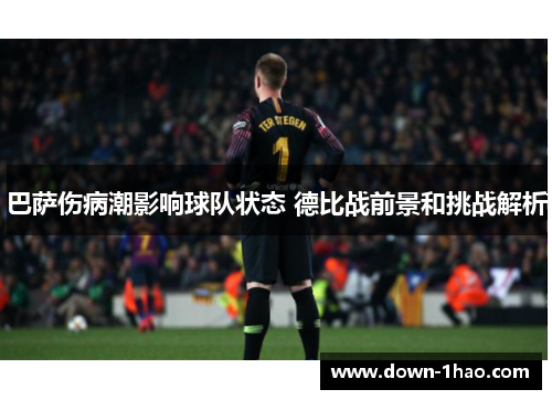 巴萨伤病潮影响球队状态 德比战前景和挑战解析