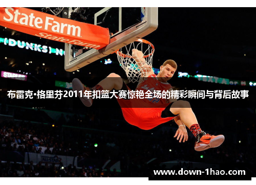 布雷克·格里芬2011年扣篮大赛惊艳全场的精彩瞬间与背后故事 布雷克·格里芬2011年扣篮大赛惊艳全场的精彩瞬间与背后故事