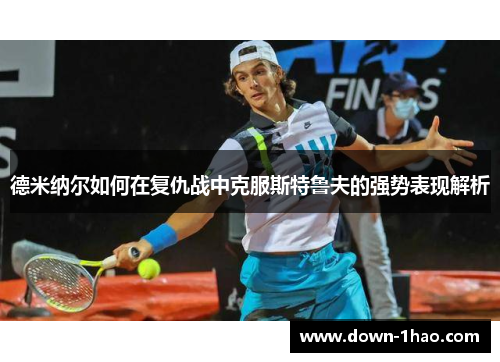 德米纳尔如何在复仇战中克服斯特鲁夫的强势表现解析 德米纳尔如何在复仇战中克服斯特鲁夫的强势表现解析