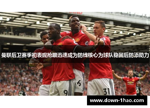 曼联后卫赛季初表现抢眼迅速成为防线核心为球队稳固后防添助力