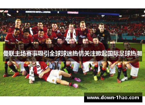 曼联主场赛事吸引全球球迷热情关注掀起国际足球热潮