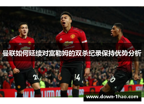 曼联如何延续对富勒姆的双杀纪录保持优势分析