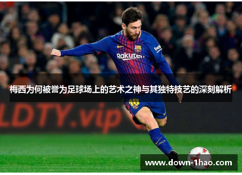 梅西为何被誉为足球场上的艺术之神与其独特技艺的深刻解析