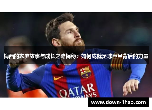 梅西的家庭故事与成长之路揭秘:如何成就足球巨星背后的力量 梅西的家庭故事与成长之路揭秘:如何成就足球巨星背后的力量