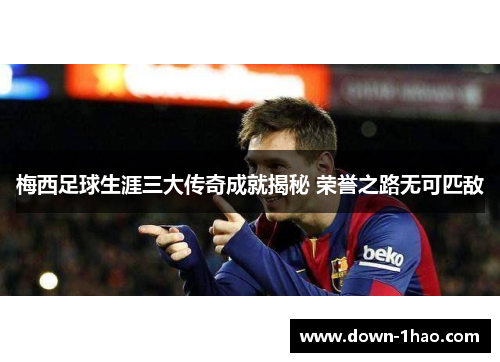 梅西足球生涯三大传奇成就揭秘 荣誉之路无可匹敌