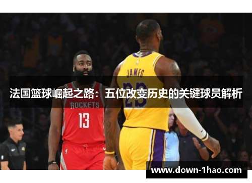 法国篮球崛起之路:五位改变历史的关键球员解析 法国篮球崛起之路:五位改变历史的关键球员解析
