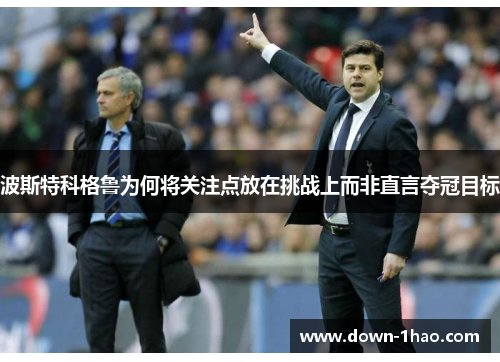 波斯特科格鲁为何将关注点放在挑战上而非直言夺冠目标