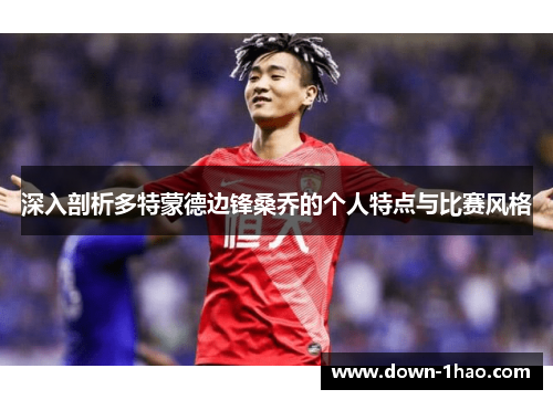 深入剖析多特蒙德边锋桑乔的个人特点与比赛风格