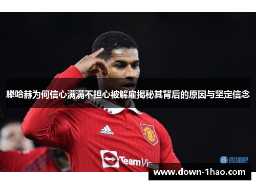 滕哈赫为何信心满满不担心被解雇揭秘其背后的原因与坚定信念 滕哈赫为何信心满满不担心被解雇揭秘其背后的原因与坚定信念