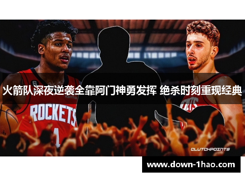 火箭队深夜逆袭全靠阿门神勇发挥 绝杀时刻重现经典 火箭队深夜逆袭全靠阿门神勇发挥 绝杀时刻重现经典